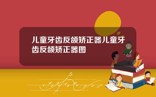 儿童牙齿反颌矫正器儿童牙齿反颌矫正器图