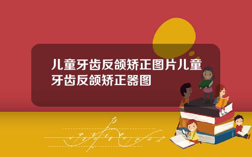 儿童牙齿反颌矫正图片儿童牙齿反颌矫正器图