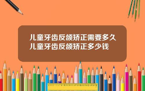 儿童牙齿反颌矫正需要多久儿童牙齿反颌矫正多少钱