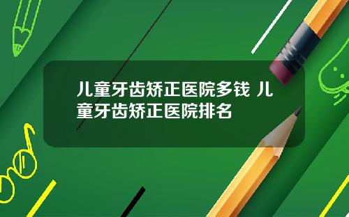 儿童牙齿矫正医院多钱 儿童牙齿矫正医院排名
