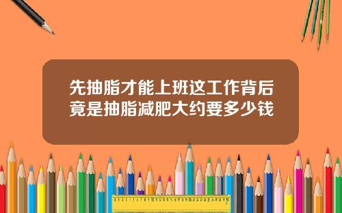 先抽脂才能上班这工作背后竟是抽脂减肥大约要多少钱