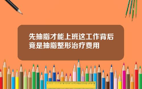 先抽脂才能上班这工作背后竟是抽脂整形治疗费用
