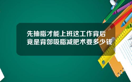 先抽脂才能上班这工作背后竟是背部吸脂减肥术要多少钱