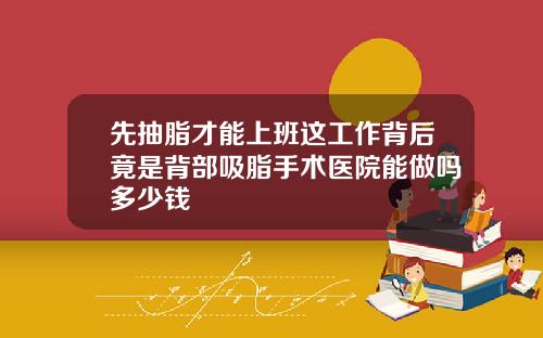 先抽脂才能上班这工作背后竟是背部吸脂手术医院能做吗多少钱