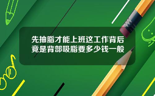 先抽脂才能上班这工作背后竟是背部吸脂要多少钱一般
