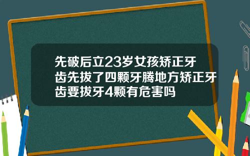 先破后立23岁女孩矫正牙齿先拔了四颗牙腾地方矫正牙齿要拔牙4颗有危害吗