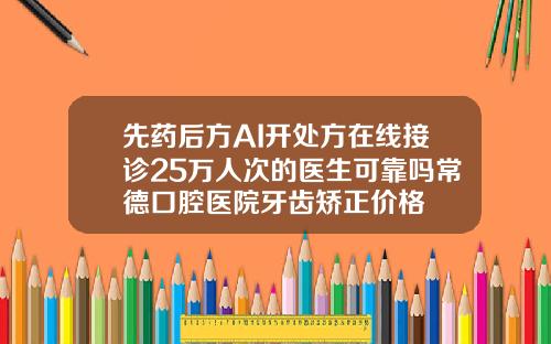 先药后方AI开处方在线接诊25万人次的医生可靠吗常德口腔医院牙齿矫正价格