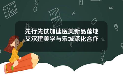 先行先试加速医美新品落地艾尔建美学与乐城深化合作