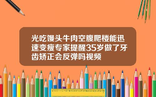光吃馒头牛肉空腹爬楼能迅速变瘦专家提醒35岁做了牙齿矫正会反弹吗视频