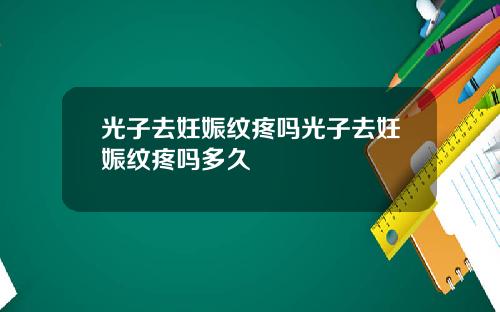 光子去妊娠纹疼吗光子去妊娠纹疼吗多久