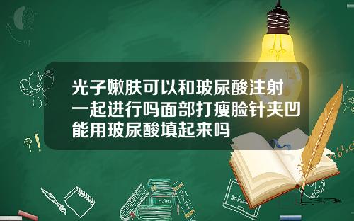 光子嫩肤可以和玻尿酸注射一起进行吗面部打瘦脸针夹凹能用玻尿酸填起来吗