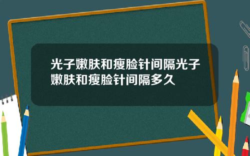 光子嫩肤和瘦脸针间隔光子嫩肤和瘦脸针间隔多久
