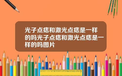 光子点痣和激光点痣是一样的吗光子点痣和激光点痣是一样的吗图片