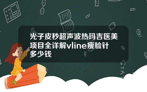 光子皮秒超声波热玛吉医美项目全详解vline瘦脸针多少钱