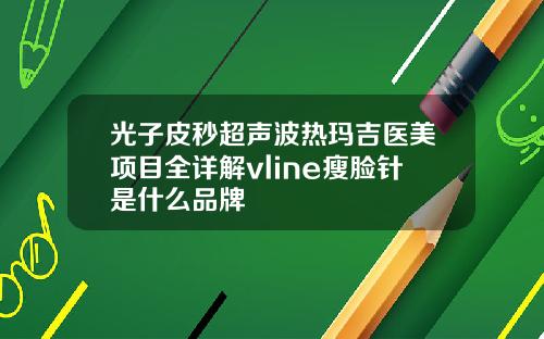 光子皮秒超声波热玛吉医美项目全详解vline瘦脸针是什么品牌