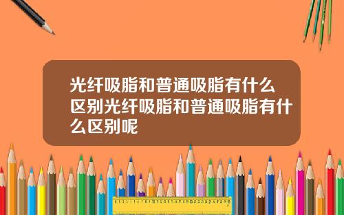 光纤吸脂和普通吸脂有什么区别光纤吸脂和普通吸脂有什么区别呢