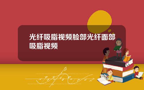 光纤吸脂视频脸部光纤面部吸脂视频