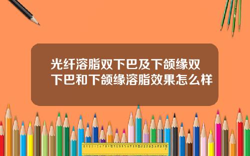 光纤溶脂双下巴及下颌缘双下巴和下颌缘溶脂效果怎么样
