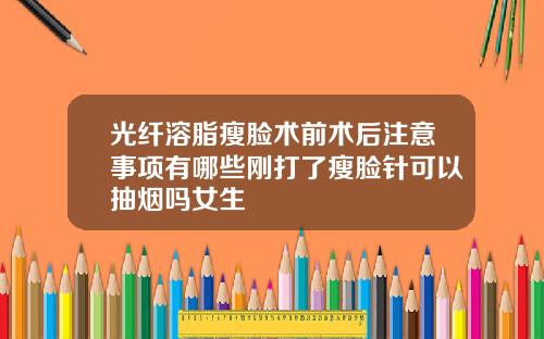 光纤溶脂瘦脸术前术后注意事项有哪些刚打了瘦脸针可以抽烟吗女生