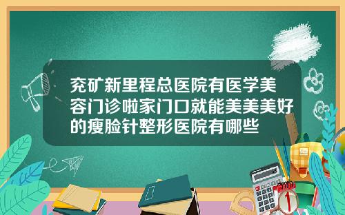 兖矿新里程总医院有医学美容门诊啦家门口就能美美美好的瘦脸针整形医院有哪些