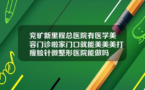 兖矿新里程总医院有医学美容门诊啦家门口就能美美美打瘦脸针微整形医院能做吗