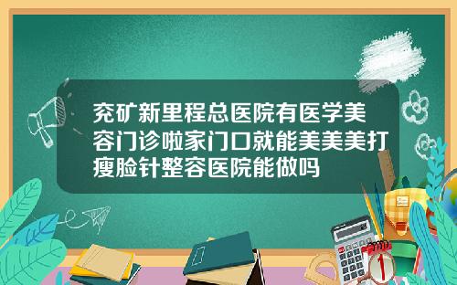兖矿新里程总医院有医学美容门诊啦家门口就能美美美打瘦脸针整容医院能做吗
