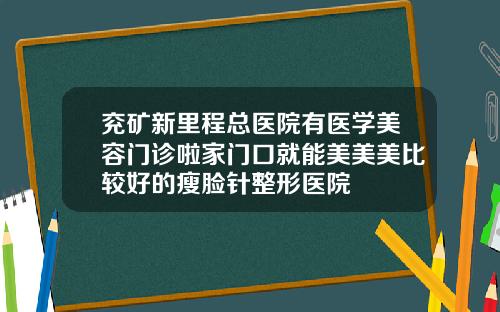 兖矿新里程总医院有医学美容门诊啦家门口就能美美美比较好的瘦脸针整形医院