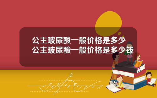 公主玻尿酸一般价格是多少公主玻尿酸一般价格是多少钱