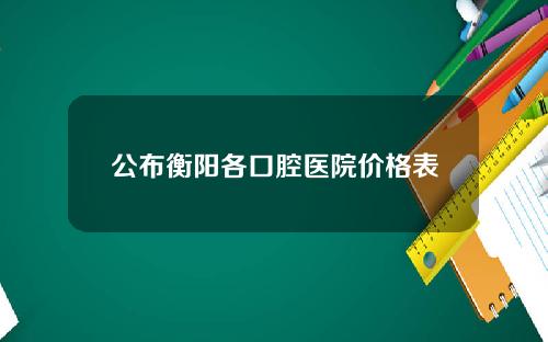 公布衡阳各口腔医院价格表
