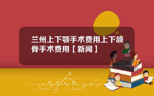 兰州上下颚手术费用上下颌骨手术费用【新闻】