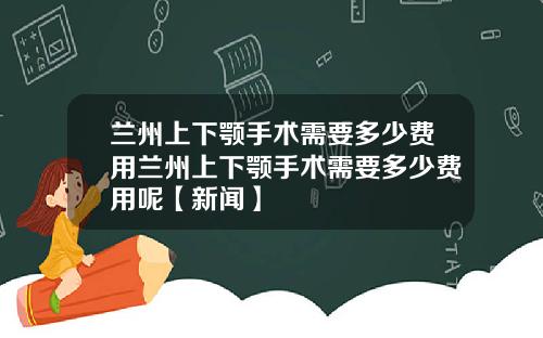 兰州上下颚手术需要多少费用兰州上下颚手术需要多少费用呢【新闻】