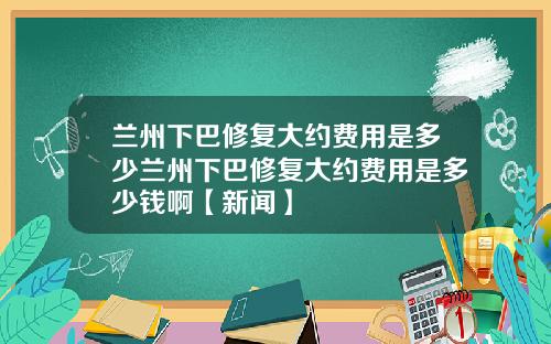 兰州下巴修复大约费用是多少兰州下巴修复大约费用是多少钱啊【新闻】