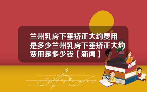 兰州乳房下垂矫正大约费用是多少兰州乳房下垂矫正大约费用是多少钱【新闻】
