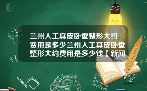 兰州人工真皮卧蚕整形大约费用是多少兰州人工真皮卧蚕整形大约费用是多少钱【新闻】