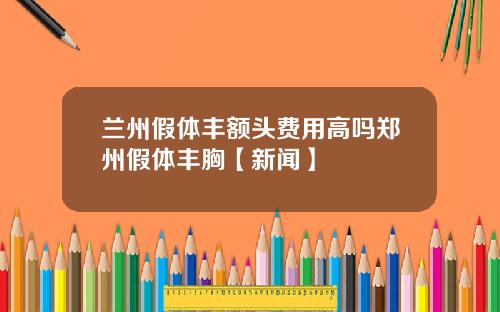 兰州假体丰额头费用高吗郑州假体丰胸【新闻】