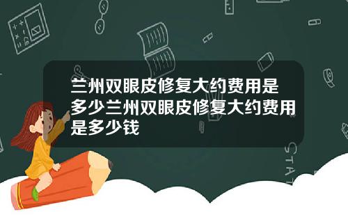 兰州双眼皮修复大约费用是多少兰州双眼皮修复大约费用是多少钱