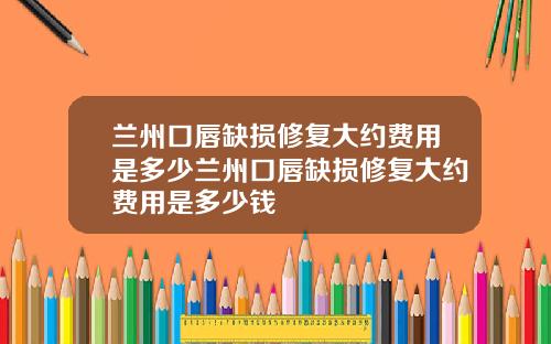 兰州口唇缺损修复大约费用是多少兰州口唇缺损修复大约费用是多少钱