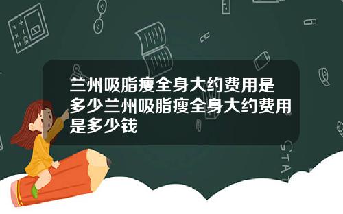 兰州吸脂瘦全身大约费用是多少兰州吸脂瘦全身大约费用是多少钱