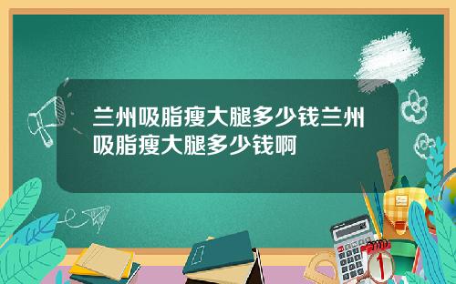 兰州吸脂瘦大腿多少钱兰州吸脂瘦大腿多少钱啊