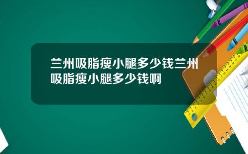 兰州吸脂瘦小腿多少钱兰州吸脂瘦小腿多少钱啊