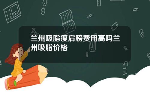兰州吸脂瘦肩膀费用高吗兰州吸脂价格