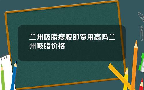 兰州吸脂瘦腹部费用高吗兰州吸脂价格