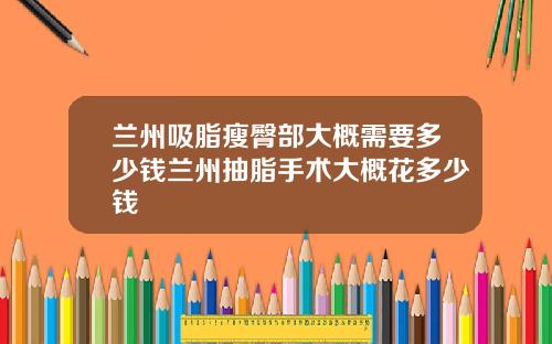 兰州吸脂瘦臀部大概需要多少钱兰州抽脂手术大概花多少钱