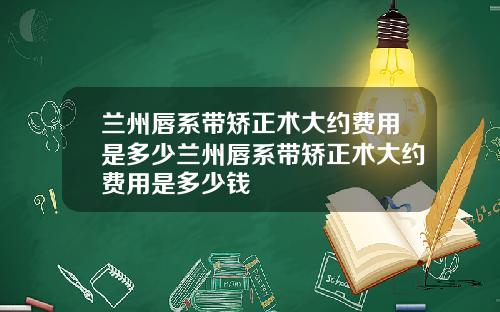 兰州唇系带矫正术大约费用是多少兰州唇系带矫正术大约费用是多少钱