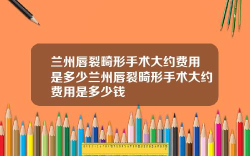 兰州唇裂畸形手术大约费用是多少兰州唇裂畸形手术大约费用是多少钱