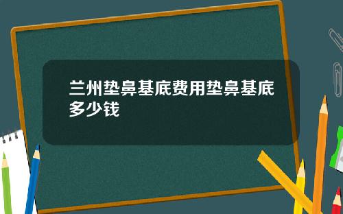 兰州垫鼻基底费用垫鼻基底多少钱