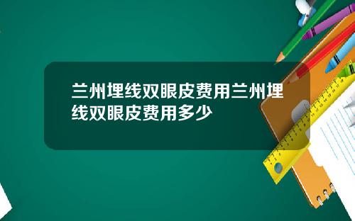 兰州埋线双眼皮费用兰州埋线双眼皮费用多少