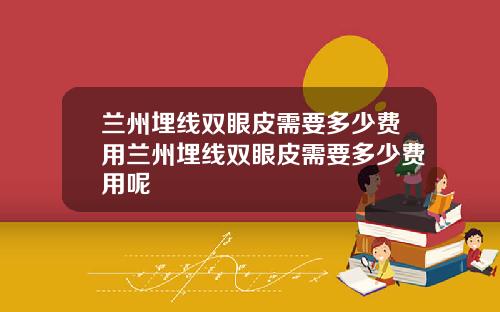 兰州埋线双眼皮需要多少费用兰州埋线双眼皮需要多少费用呢