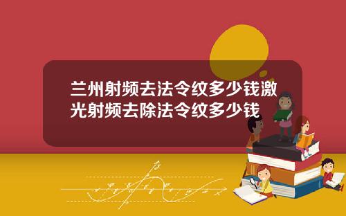兰州射频去法令纹多少钱激光射频去除法令纹多少钱