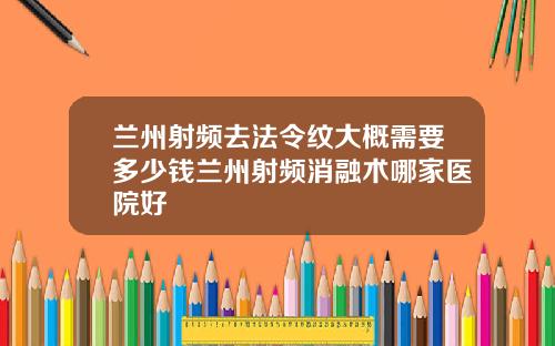 兰州射频去法令纹大概需要多少钱兰州射频消融术哪家医院好